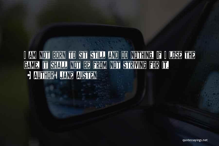 Jane Austen Quotes: I Am Not Born To Sit Still And Do Nothing. If I Lose The Game, It Shall Not Be From