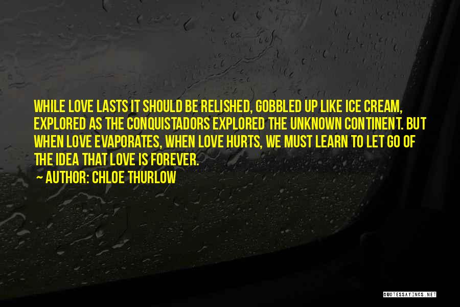 Chloe Thurlow Quotes: While Love Lasts It Should Be Relished, Gobbled Up Like Ice Cream, Explored As The Conquistadors Explored The Unknown Continent.