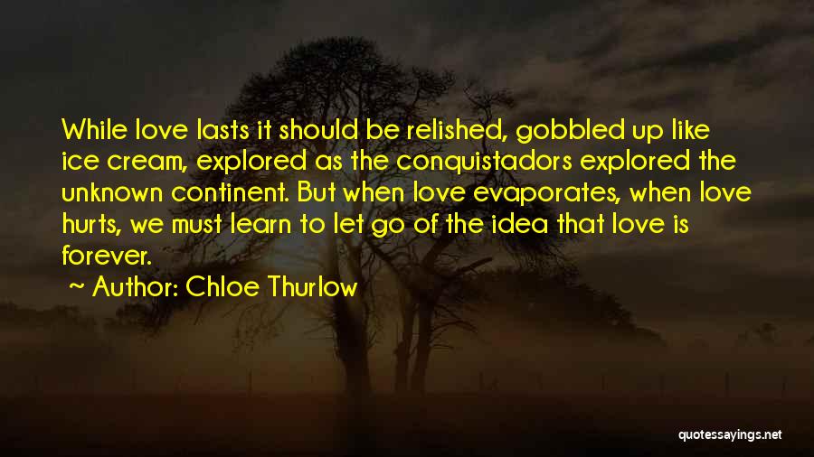 Chloe Thurlow Quotes: While Love Lasts It Should Be Relished, Gobbled Up Like Ice Cream, Explored As The Conquistadors Explored The Unknown Continent.