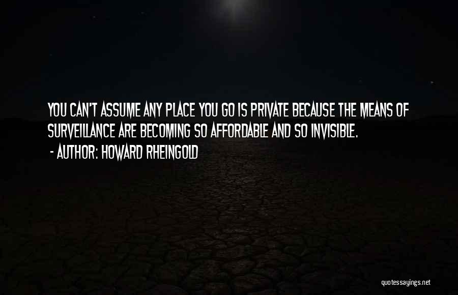 Howard Rheingold Quotes: You Can't Assume Any Place You Go Is Private Because The Means Of Surveillance Are Becoming So Affordable And So