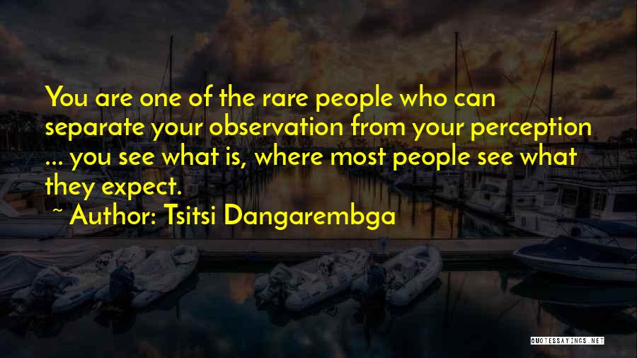 Tsitsi Dangarembga Quotes: You Are One Of The Rare People Who Can Separate Your Observation From Your Perception ... You See What Is,