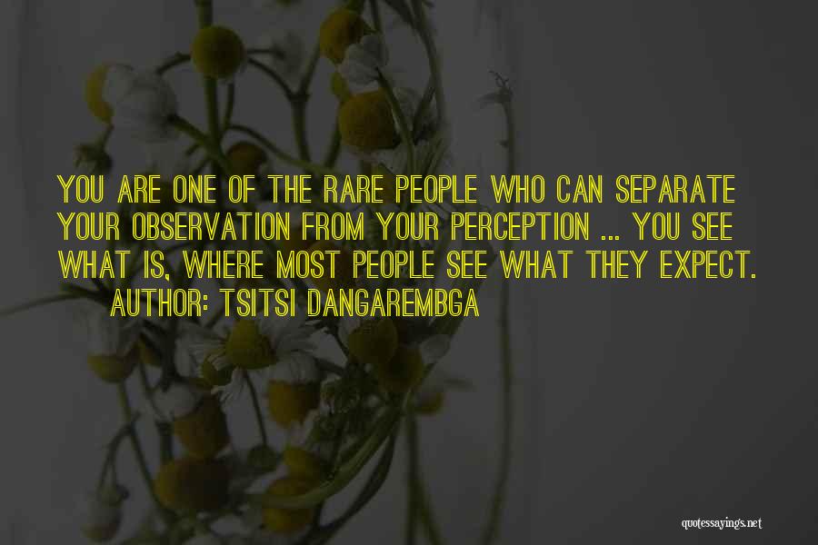 Tsitsi Dangarembga Quotes: You Are One Of The Rare People Who Can Separate Your Observation From Your Perception ... You See What Is,