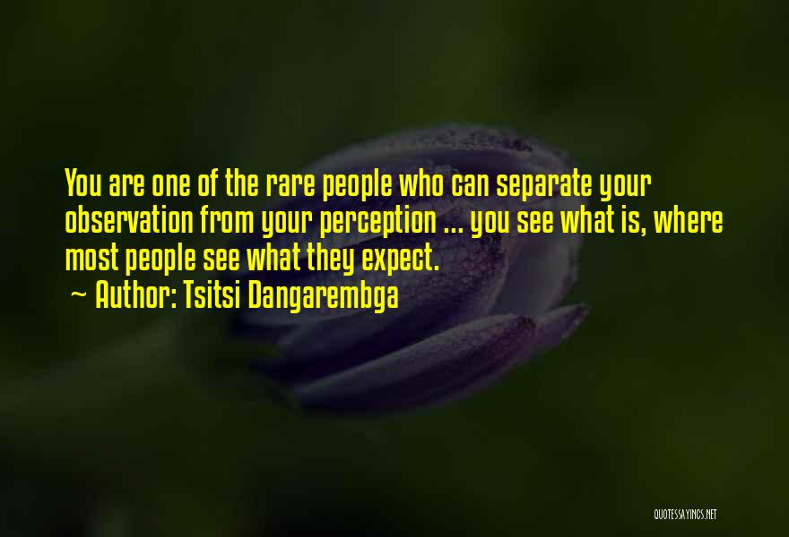 Tsitsi Dangarembga Quotes: You Are One Of The Rare People Who Can Separate Your Observation From Your Perception ... You See What Is,