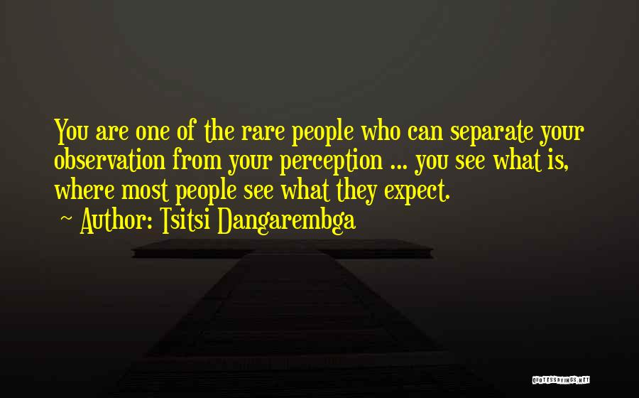 Tsitsi Dangarembga Quotes: You Are One Of The Rare People Who Can Separate Your Observation From Your Perception ... You See What Is,