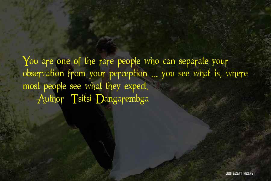 Tsitsi Dangarembga Quotes: You Are One Of The Rare People Who Can Separate Your Observation From Your Perception ... You See What Is,