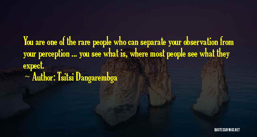 Tsitsi Dangarembga Quotes: You Are One Of The Rare People Who Can Separate Your Observation From Your Perception ... You See What Is,