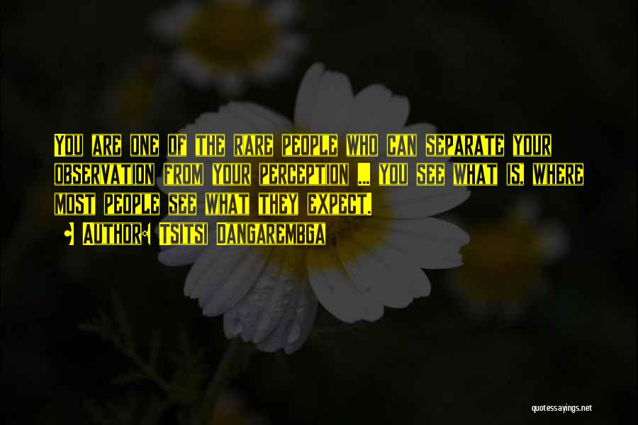 Tsitsi Dangarembga Quotes: You Are One Of The Rare People Who Can Separate Your Observation From Your Perception ... You See What Is,