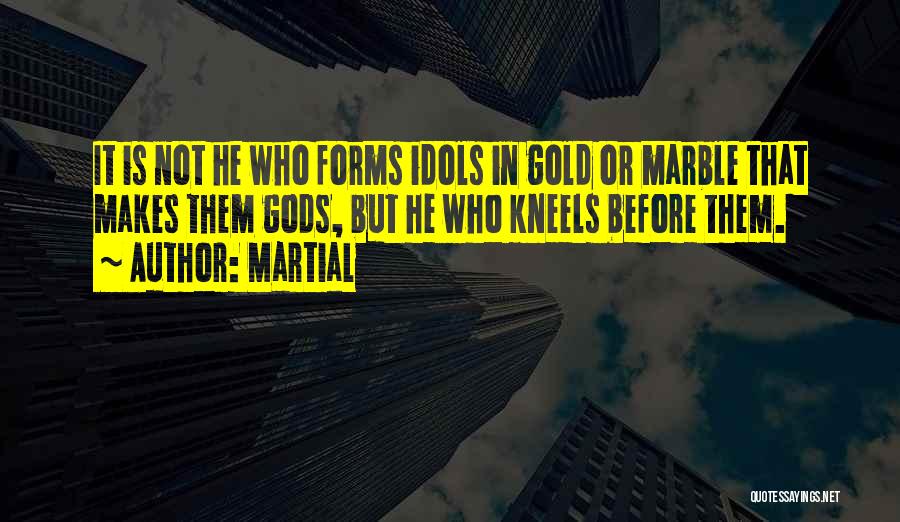 Martial Quotes: It Is Not He Who Forms Idols In Gold Or Marble That Makes Them Gods, But He Who Kneels Before