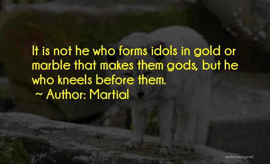 Martial Quotes: It Is Not He Who Forms Idols In Gold Or Marble That Makes Them Gods, But He Who Kneels Before