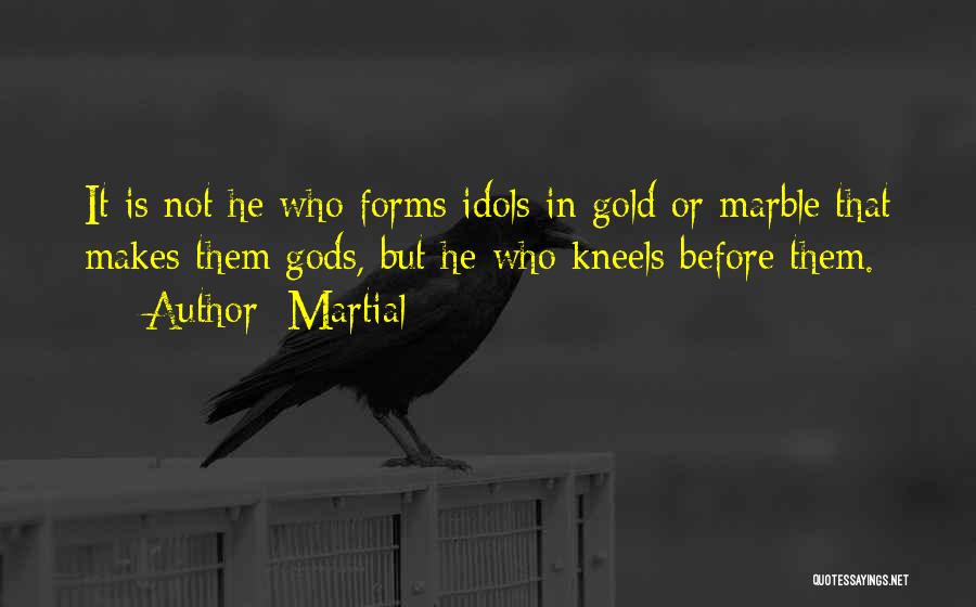 Martial Quotes: It Is Not He Who Forms Idols In Gold Or Marble That Makes Them Gods, But He Who Kneels Before