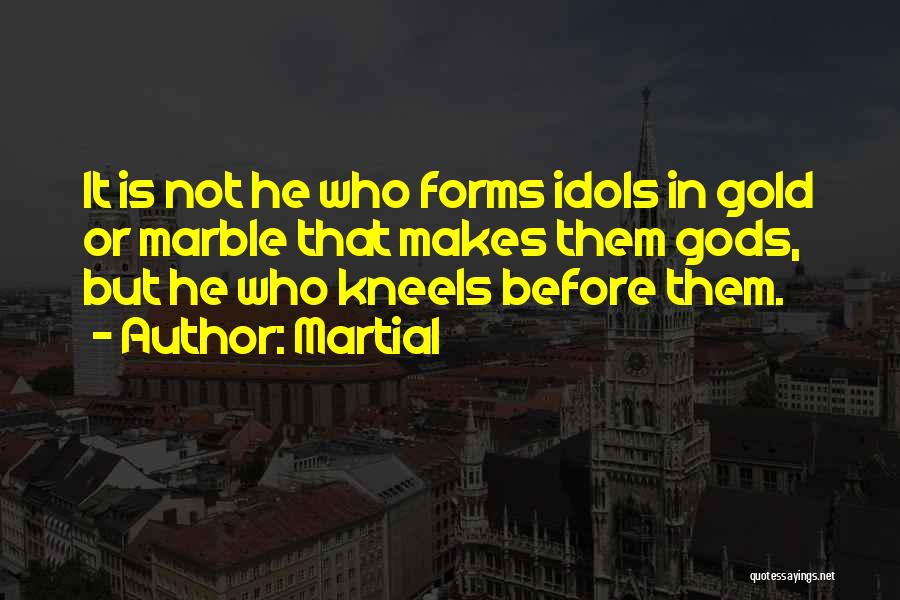 Martial Quotes: It Is Not He Who Forms Idols In Gold Or Marble That Makes Them Gods, But He Who Kneels Before