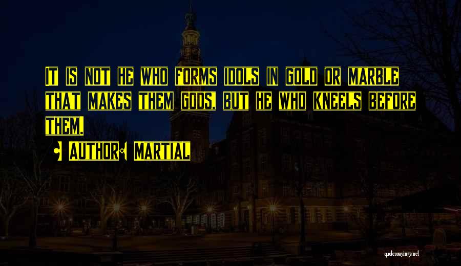 Martial Quotes: It Is Not He Who Forms Idols In Gold Or Marble That Makes Them Gods, But He Who Kneels Before