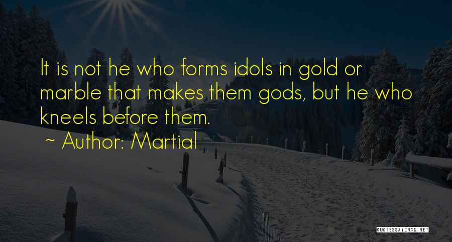 Martial Quotes: It Is Not He Who Forms Idols In Gold Or Marble That Makes Them Gods, But He Who Kneels Before