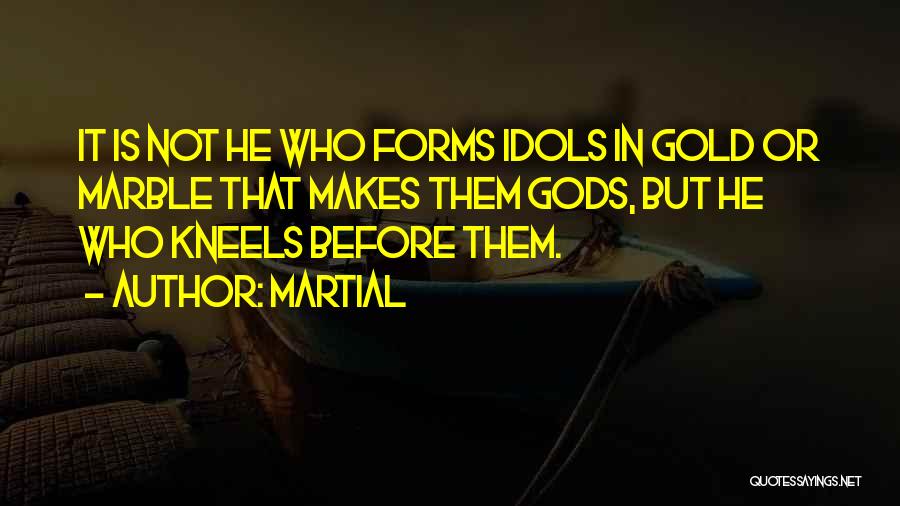 Martial Quotes: It Is Not He Who Forms Idols In Gold Or Marble That Makes Them Gods, But He Who Kneels Before