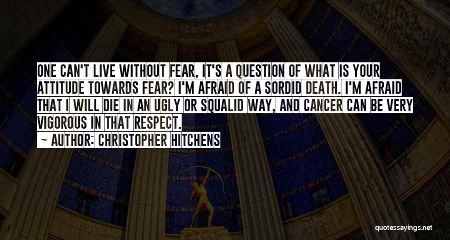 Christopher Hitchens Quotes: One Can't Live Without Fear, It's A Question Of What Is Your Attitude Towards Fear? I'm Afraid Of A Sordid