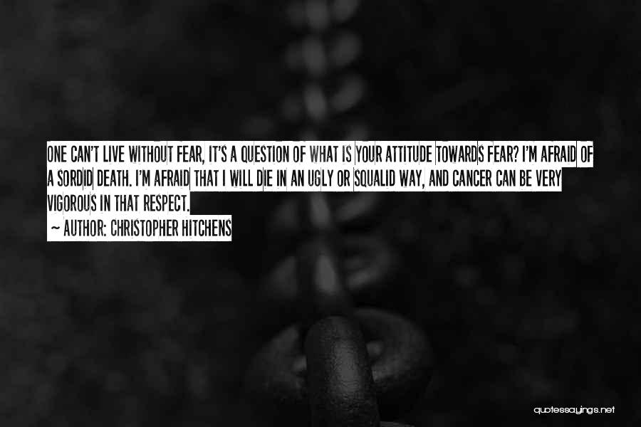 Christopher Hitchens Quotes: One Can't Live Without Fear, It's A Question Of What Is Your Attitude Towards Fear? I'm Afraid Of A Sordid