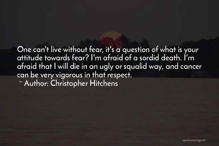 Christopher Hitchens Quotes: One Can't Live Without Fear, It's A Question Of What Is Your Attitude Towards Fear? I'm Afraid Of A Sordid