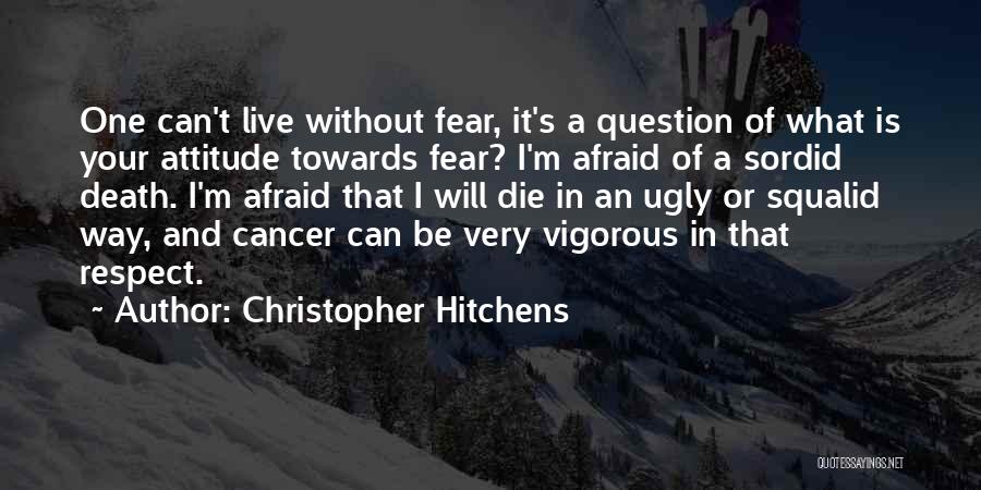 Christopher Hitchens Quotes: One Can't Live Without Fear, It's A Question Of What Is Your Attitude Towards Fear? I'm Afraid Of A Sordid