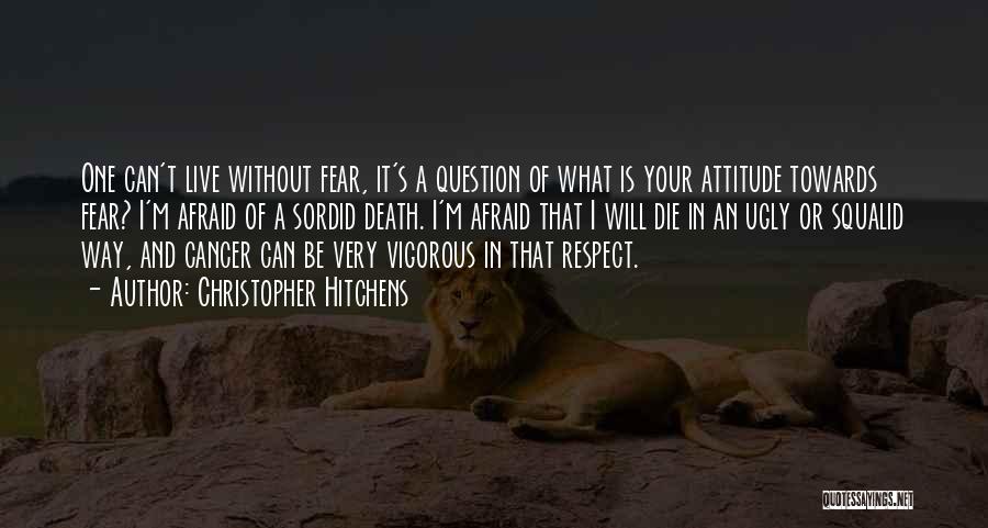 Christopher Hitchens Quotes: One Can't Live Without Fear, It's A Question Of What Is Your Attitude Towards Fear? I'm Afraid Of A Sordid