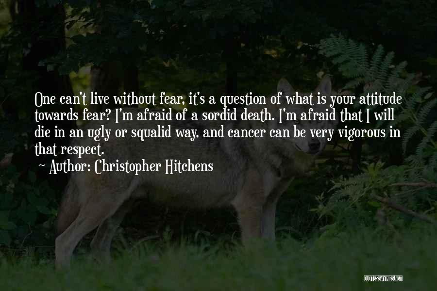 Christopher Hitchens Quotes: One Can't Live Without Fear, It's A Question Of What Is Your Attitude Towards Fear? I'm Afraid Of A Sordid