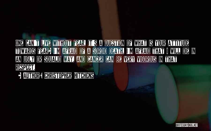 Christopher Hitchens Quotes: One Can't Live Without Fear, It's A Question Of What Is Your Attitude Towards Fear? I'm Afraid Of A Sordid