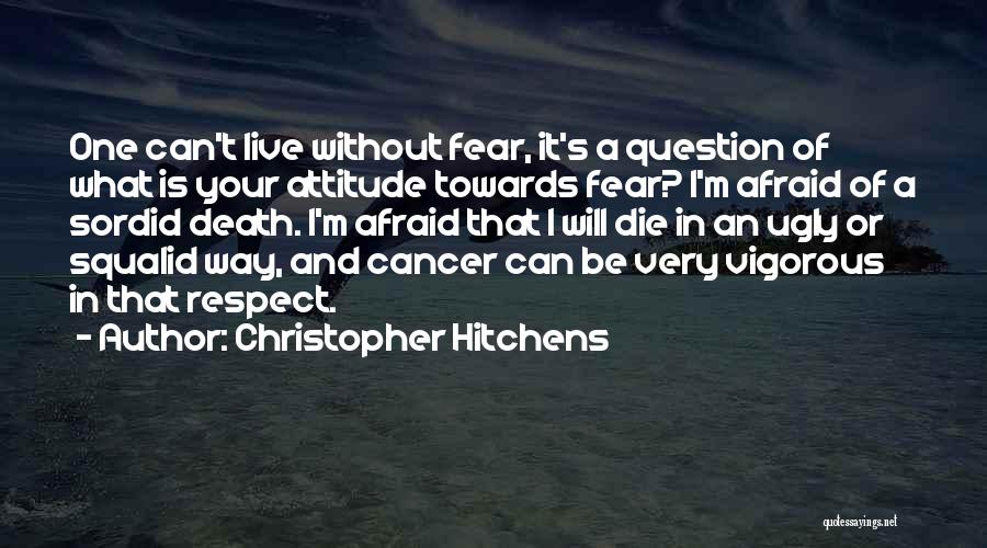 Christopher Hitchens Quotes: One Can't Live Without Fear, It's A Question Of What Is Your Attitude Towards Fear? I'm Afraid Of A Sordid