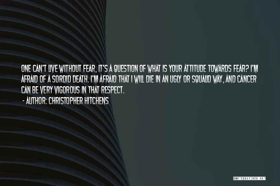 Christopher Hitchens Quotes: One Can't Live Without Fear, It's A Question Of What Is Your Attitude Towards Fear? I'm Afraid Of A Sordid