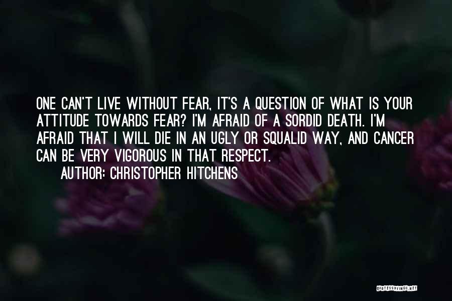 Christopher Hitchens Quotes: One Can't Live Without Fear, It's A Question Of What Is Your Attitude Towards Fear? I'm Afraid Of A Sordid