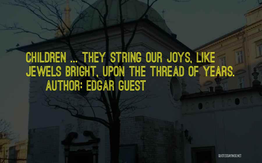 Edgar Guest Quotes: Children ... They String Our Joys, Like Jewels Bright, Upon The Thread Of Years.