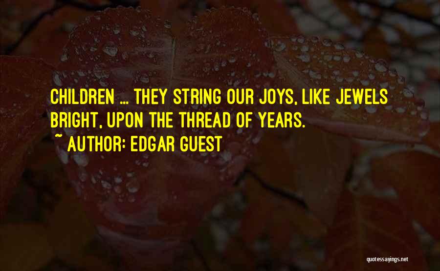 Edgar Guest Quotes: Children ... They String Our Joys, Like Jewels Bright, Upon The Thread Of Years.