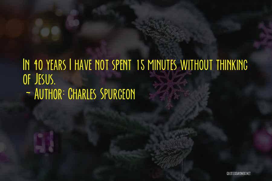 Charles Spurgeon Quotes: In 40 Years I Have Not Spent 15 Minutes Without Thinking Of Jesus.