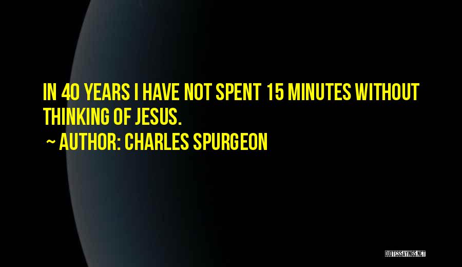 Charles Spurgeon Quotes: In 40 Years I Have Not Spent 15 Minutes Without Thinking Of Jesus.