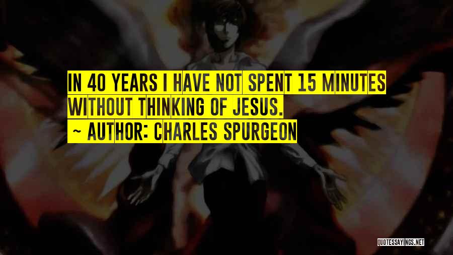 Charles Spurgeon Quotes: In 40 Years I Have Not Spent 15 Minutes Without Thinking Of Jesus.