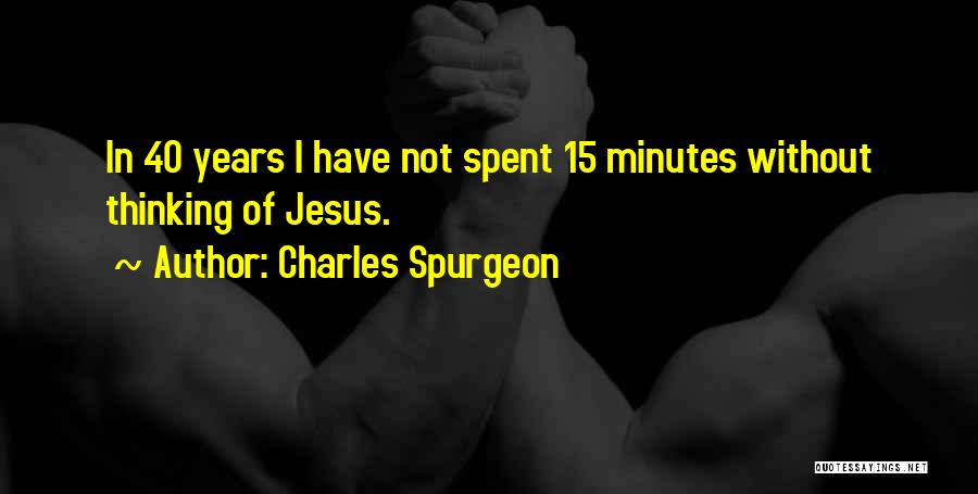 Charles Spurgeon Quotes: In 40 Years I Have Not Spent 15 Minutes Without Thinking Of Jesus.