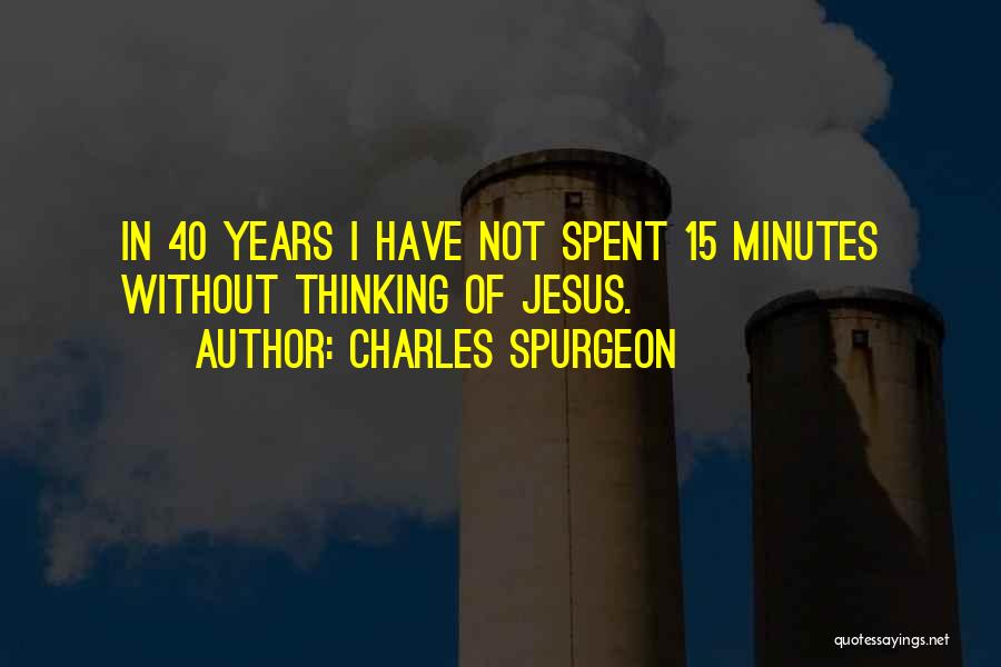 Charles Spurgeon Quotes: In 40 Years I Have Not Spent 15 Minutes Without Thinking Of Jesus.
