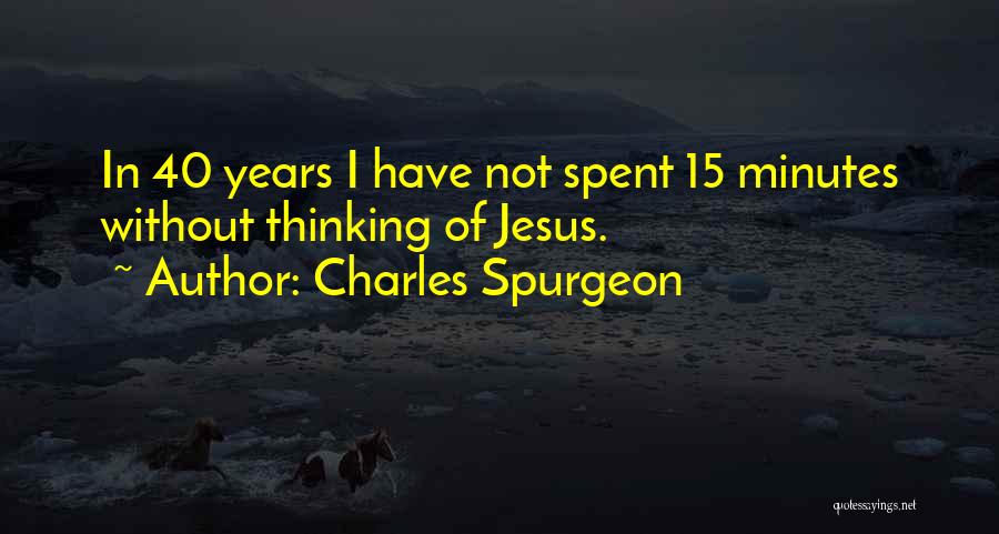 Charles Spurgeon Quotes: In 40 Years I Have Not Spent 15 Minutes Without Thinking Of Jesus.