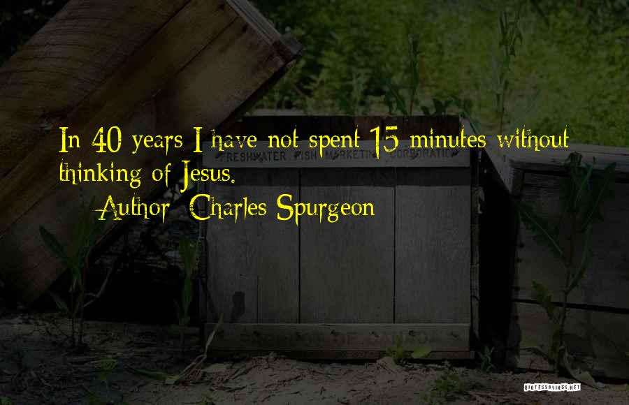 Charles Spurgeon Quotes: In 40 Years I Have Not Spent 15 Minutes Without Thinking Of Jesus.