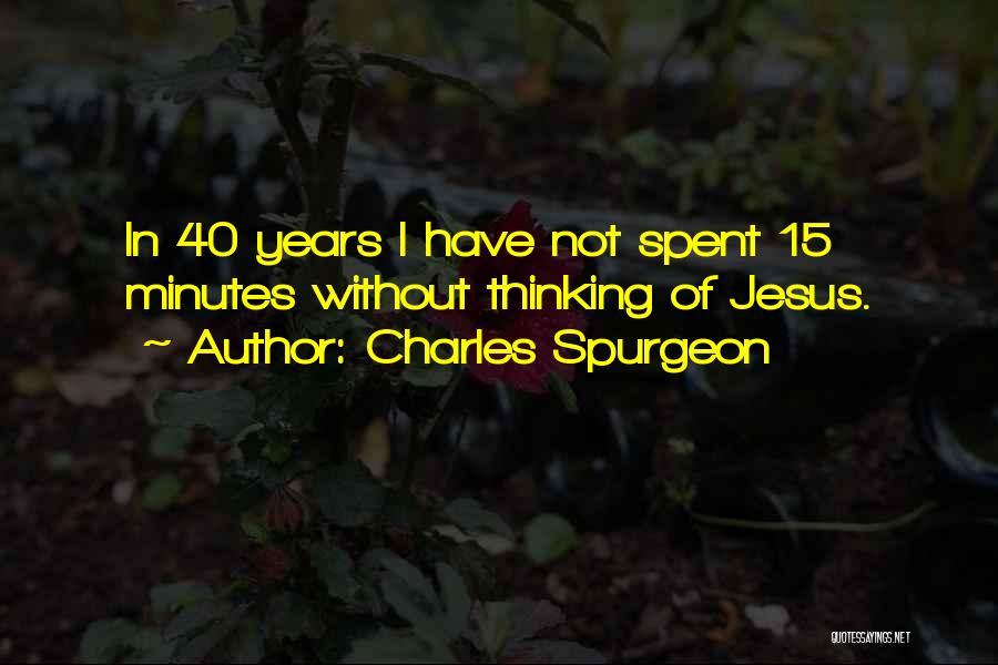 Charles Spurgeon Quotes: In 40 Years I Have Not Spent 15 Minutes Without Thinking Of Jesus.