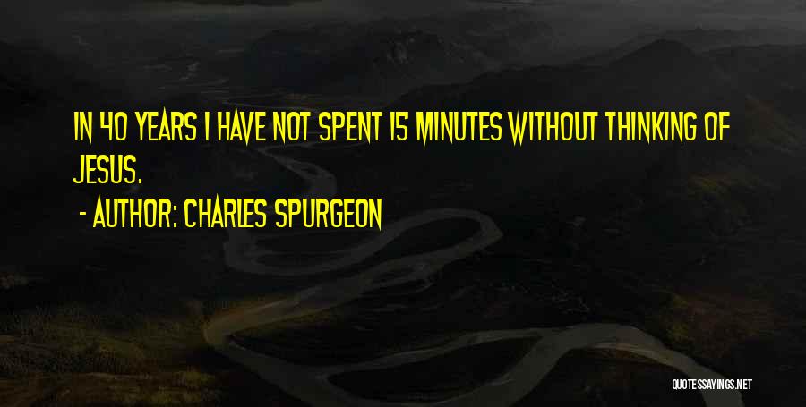 Charles Spurgeon Quotes: In 40 Years I Have Not Spent 15 Minutes Without Thinking Of Jesus.