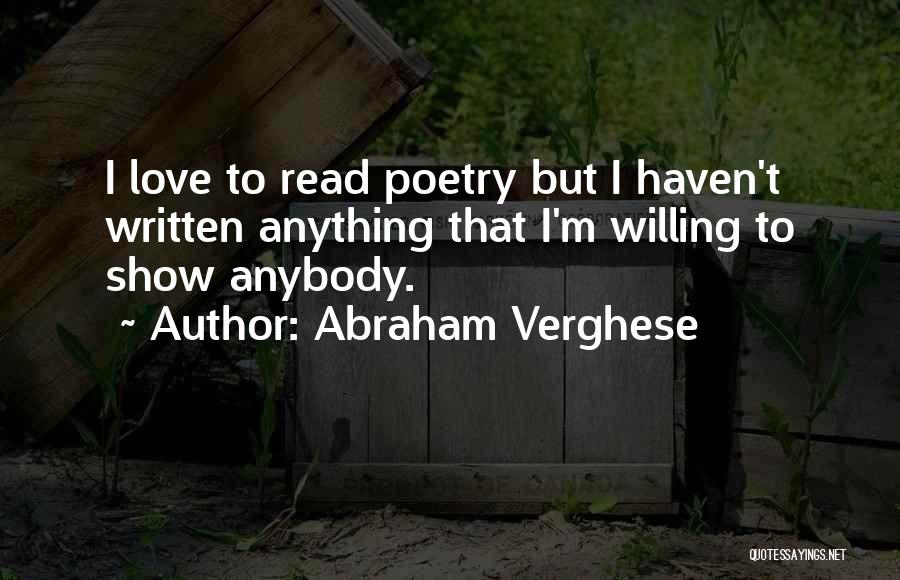 Abraham Verghese Quotes: I Love To Read Poetry But I Haven't Written Anything That I'm Willing To Show Anybody.