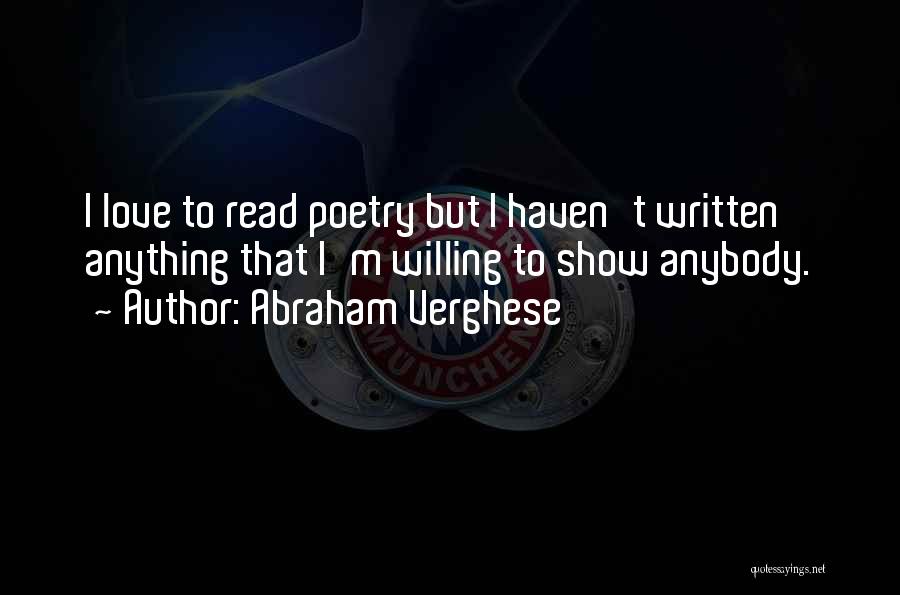 Abraham Verghese Quotes: I Love To Read Poetry But I Haven't Written Anything That I'm Willing To Show Anybody.