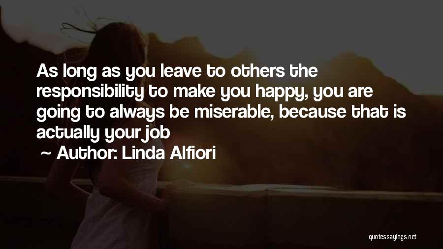 Linda Alfiori Quotes: As Long As You Leave To Others The Responsibility To Make You Happy, You Are Going To Always Be Miserable,