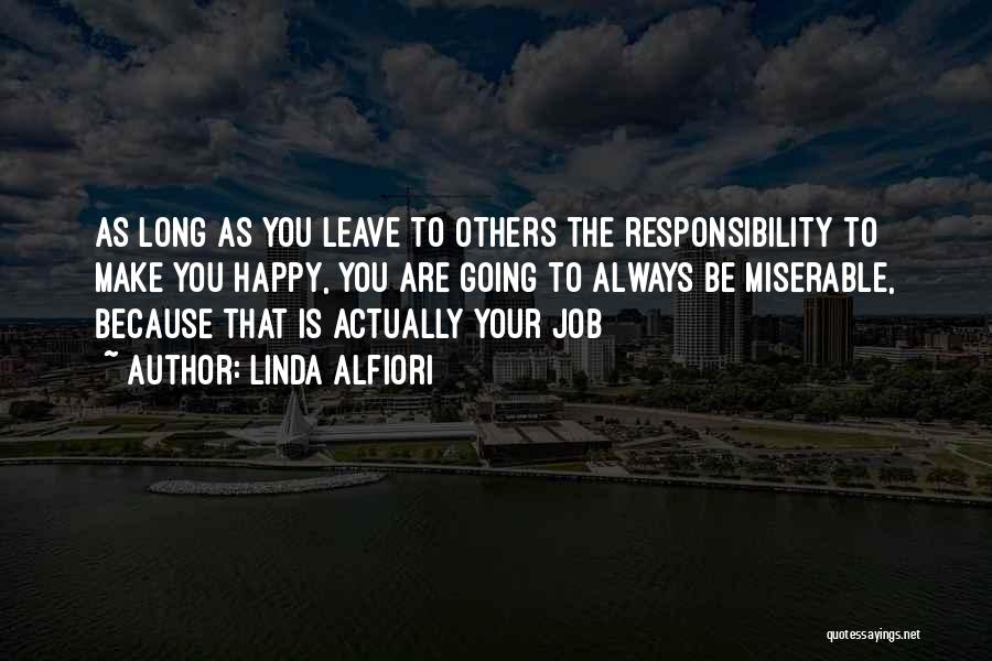 Linda Alfiori Quotes: As Long As You Leave To Others The Responsibility To Make You Happy, You Are Going To Always Be Miserable,