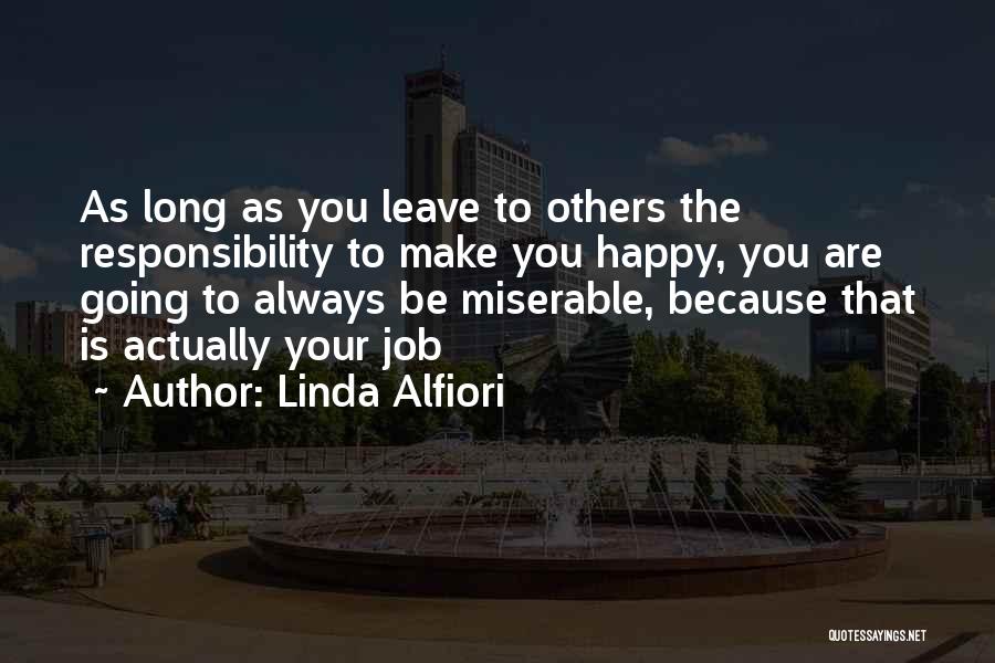 Linda Alfiori Quotes: As Long As You Leave To Others The Responsibility To Make You Happy, You Are Going To Always Be Miserable,