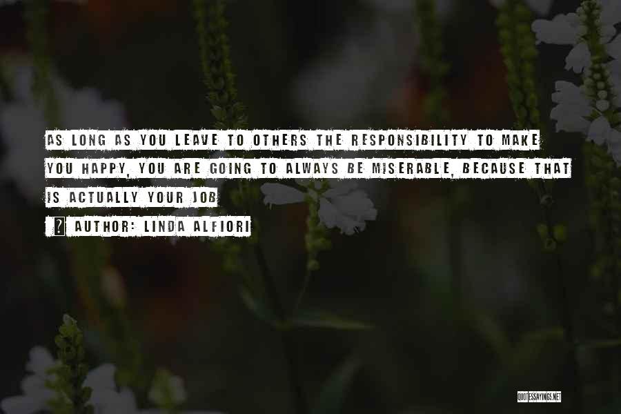 Linda Alfiori Quotes: As Long As You Leave To Others The Responsibility To Make You Happy, You Are Going To Always Be Miserable,