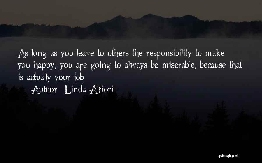 Linda Alfiori Quotes: As Long As You Leave To Others The Responsibility To Make You Happy, You Are Going To Always Be Miserable,