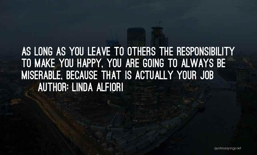 Linda Alfiori Quotes: As Long As You Leave To Others The Responsibility To Make You Happy, You Are Going To Always Be Miserable,