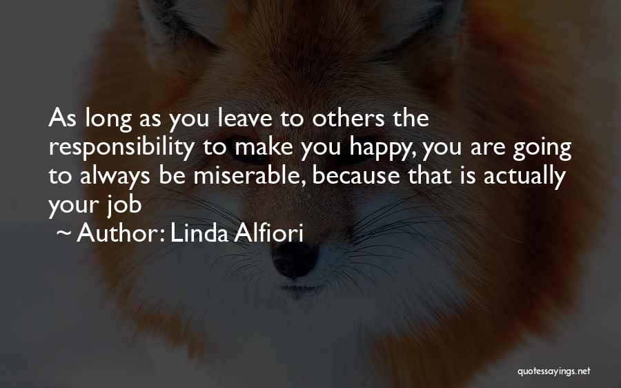 Linda Alfiori Quotes: As Long As You Leave To Others The Responsibility To Make You Happy, You Are Going To Always Be Miserable,