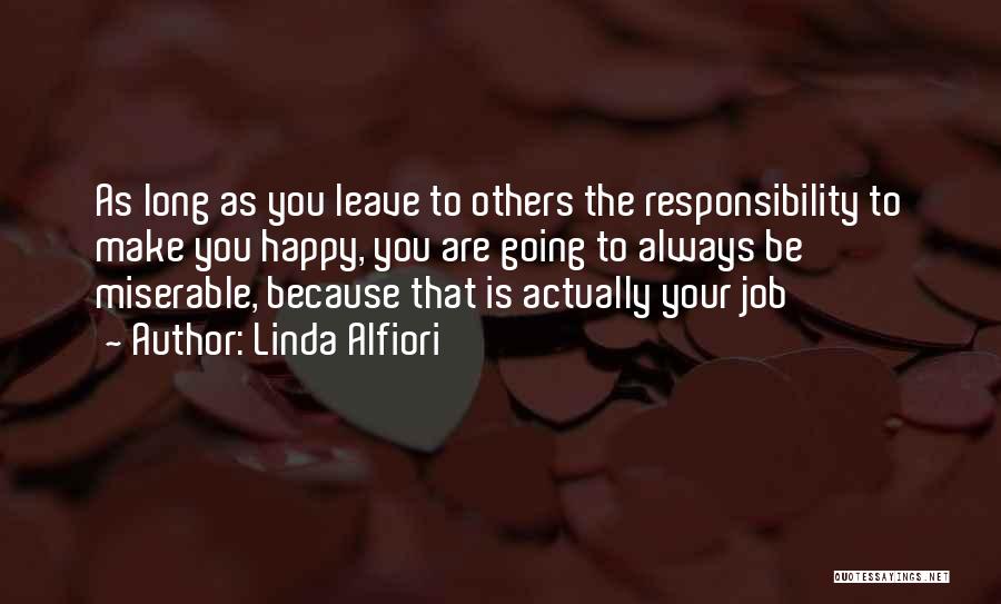 Linda Alfiori Quotes: As Long As You Leave To Others The Responsibility To Make You Happy, You Are Going To Always Be Miserable,