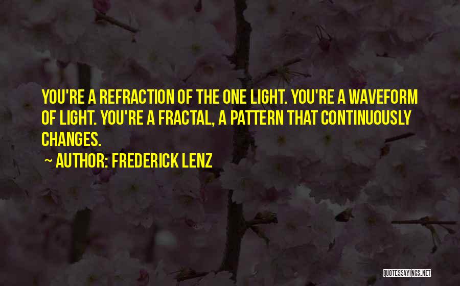 Frederick Lenz Quotes: You're A Refraction Of The One Light. You're A Waveform Of Light. You're A Fractal, A Pattern That Continuously Changes.